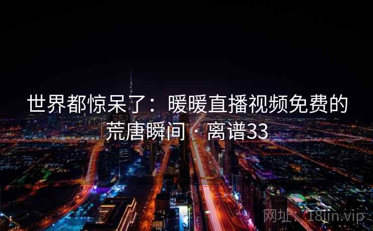 世界都惊呆了：暖暖直播视频免费的荒唐瞬间 · 离谱33