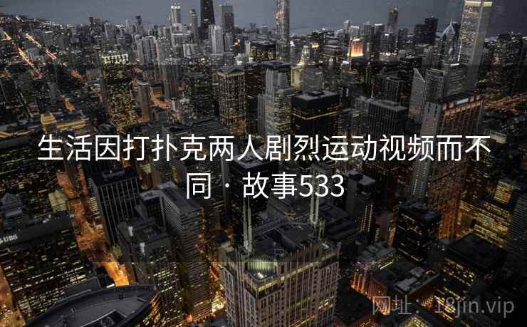 生活因打扑克两人剧烈运动视频而不同 · 故事533  第2张