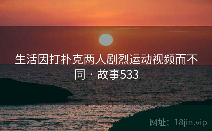 生活因打扑克两人剧烈运动视频而不同 · 故事533