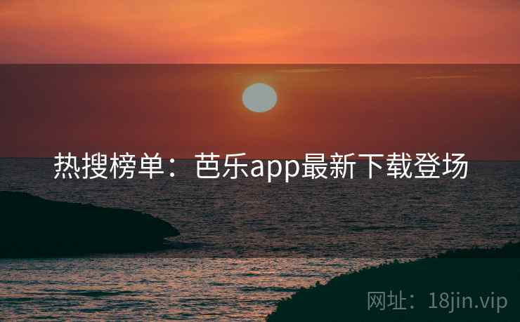 热搜榜单：芭乐app最新下载登场