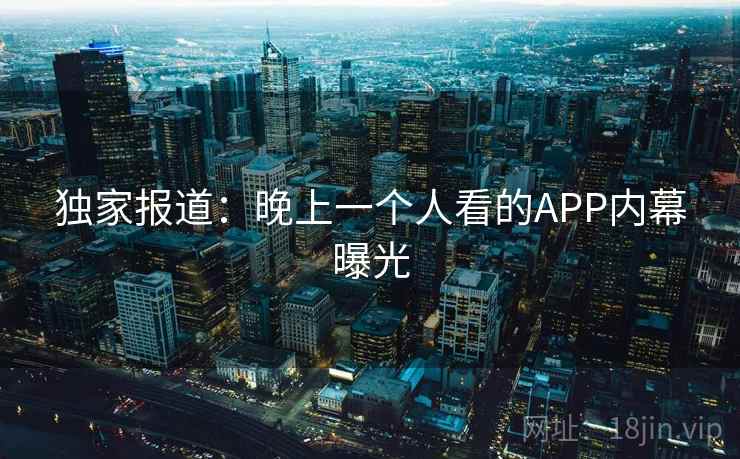 独家报道：晚上一个人看的APP内幕曝光  第1张
