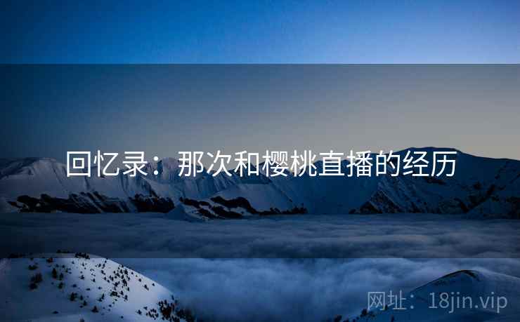 回忆录：那次和樱桃直播的经历  第2张