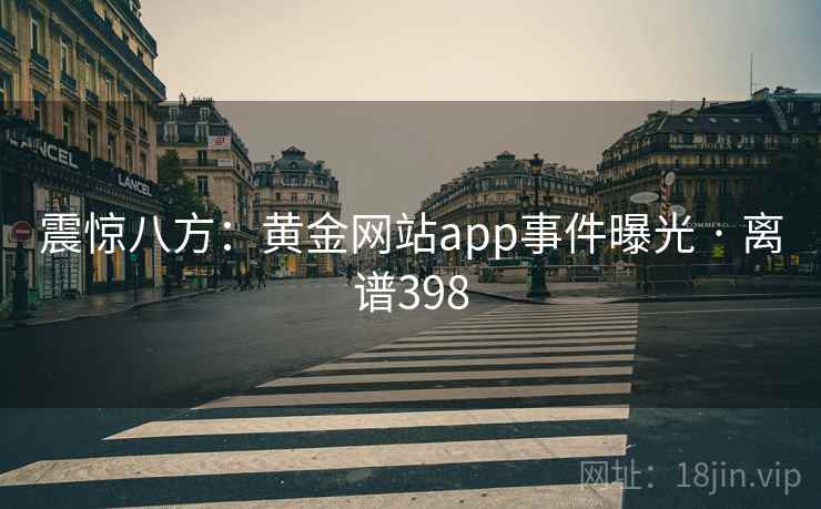 震惊八方：黄金网站app事件曝光 · 离谱398