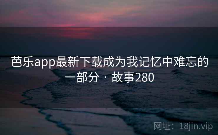 芭乐app最新下载成为我记忆中难忘的一部分 · 故事280