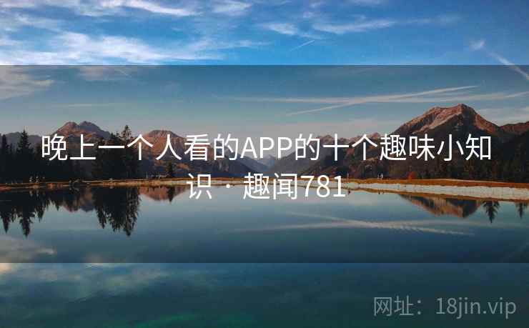 晚上一个人看的APP的十个趣味小知识 · 趣闻781