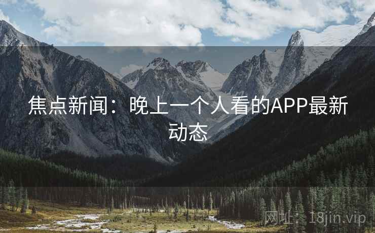 焦点新闻：晚上一个人看的APP最新动态