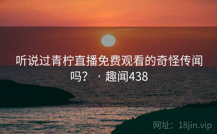 听说过青柠直播免费观看的奇怪传闻吗？ · 趣闻438