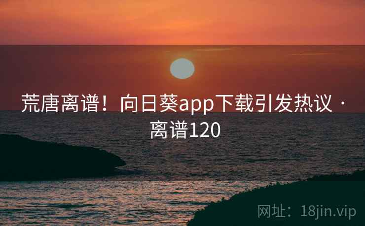 荒唐离谱！向日葵app下载引发热议 · 离谱120