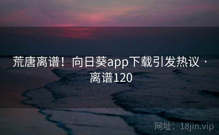 荒唐离谱！向日葵app下载引发热议 · 离谱120