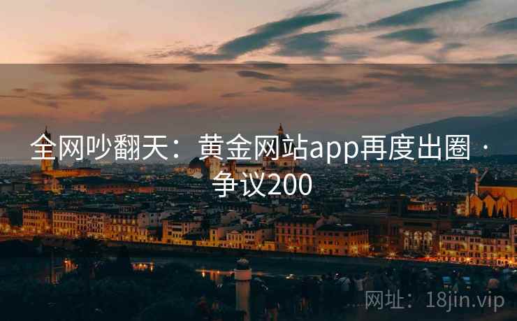 全网吵翻天：黄金网站app再度出圈 · 争议200