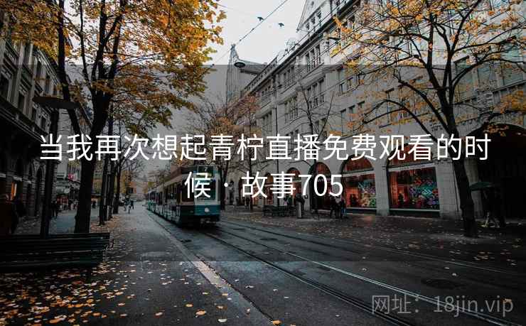 当我再次想起青柠直播免费观看的时候 · 故事705