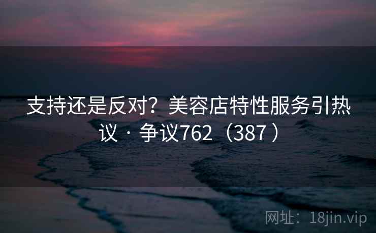 支持还是反对？美容店特性服务引热议 · 争议762（387 ）