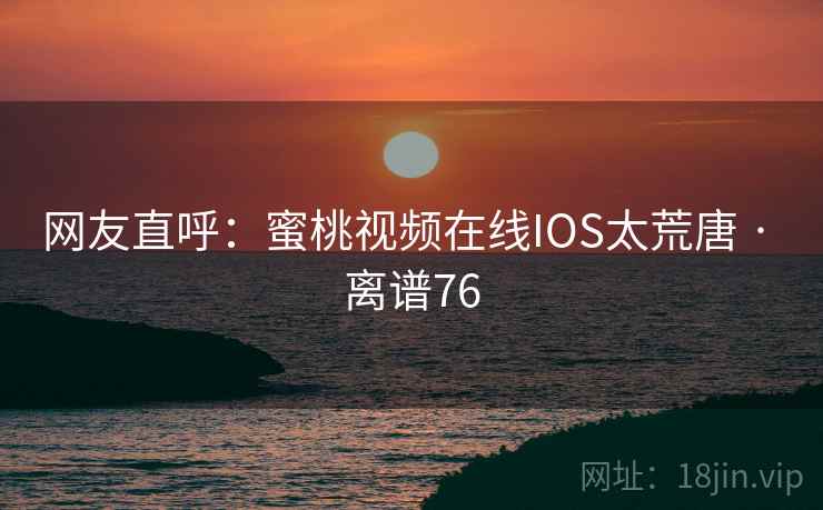 网友直呼：蜜桃视频在线IOS太荒唐 · 离谱76