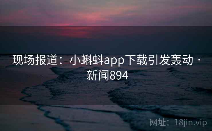 现场报道：小蝌蚪app下载引发轰动 · 新闻894