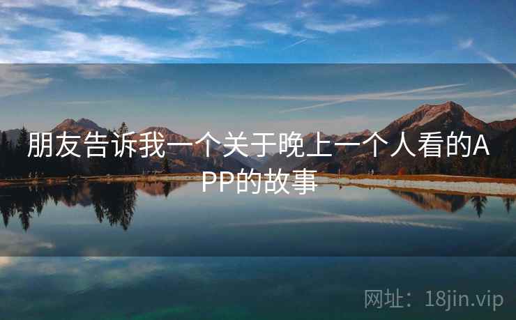 朋友告诉我一个关于晚上一个人看的APP的故事