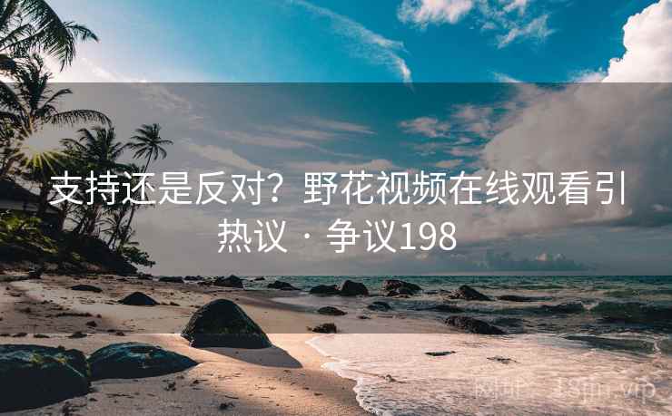 支持还是反对？野花视频在线观看引热议 · 争议198