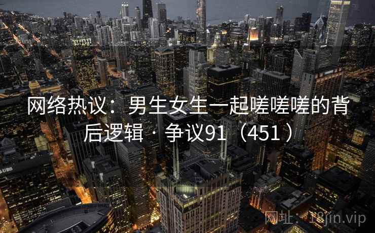 网络热议：男生女生一起嗟嗟嗟的背后逻辑 · 争议91（451 ）