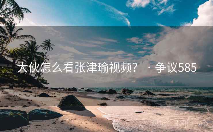 大伙怎么看张津瑜视频？ · 争议585