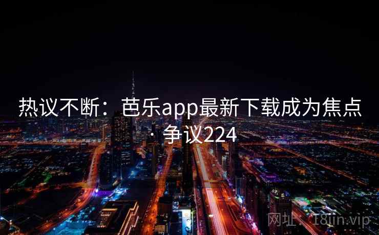 热议不断：芭乐app最新下载成为焦点 · 争议224