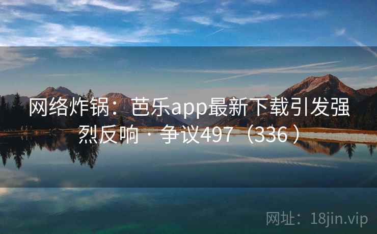 网络炸锅：芭乐app最新下载引发强烈反响 · 争议497（336 ）