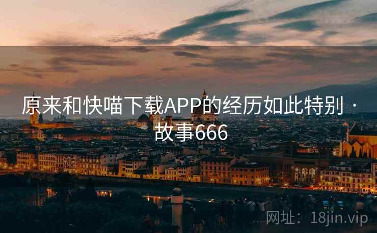 原来和快喵下载APP的经历如此特别 · 故事666