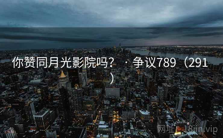 你赞同月光影院吗？ · 争议789（291 ）