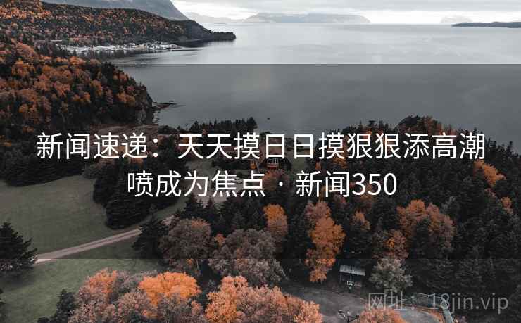 新闻速递：天天摸日日摸狠狠添高潮喷成为焦点 · 新闻350