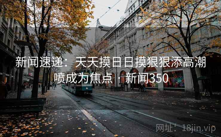 新闻速递：天天摸日日摸狠狠添高潮喷成为焦点 · 新闻350