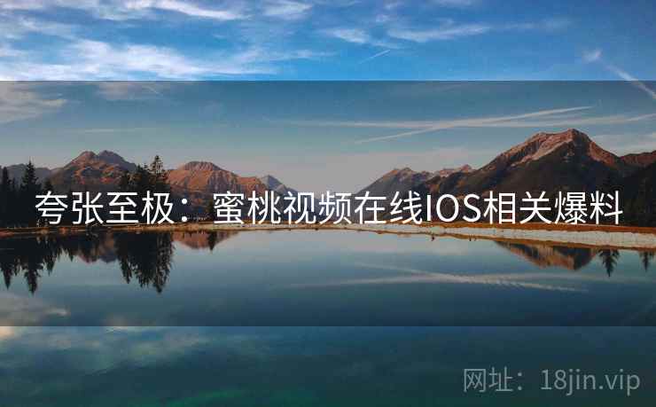 夸张至极：蜜桃视频在线IOS相关爆料  第1张
