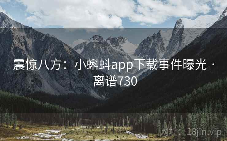 震惊八方：小蝌蚪app下载事件曝光 · 离谱730