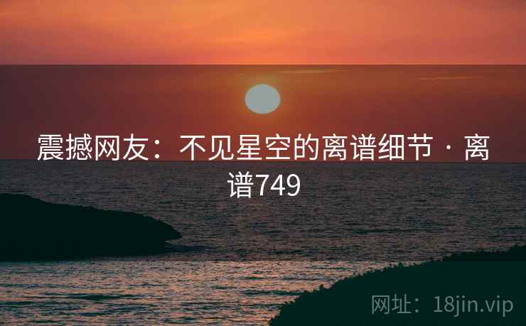 震撼网友：不见星空的离谱细节 · 离谱749