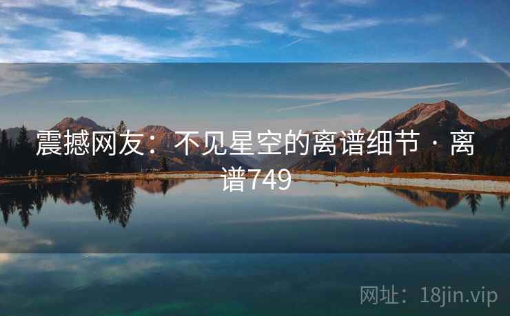 震撼网友：不见星空的离谱细节 · 离谱749